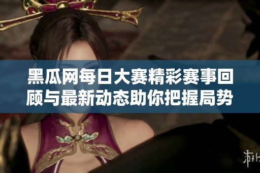 黑瓜网每日大赛精彩赛事回顾与最新动态助你把握局势