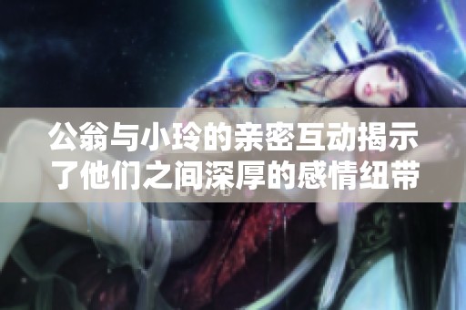 公翁与小玲的亲密互动揭示了他们之间深厚的感情纽带