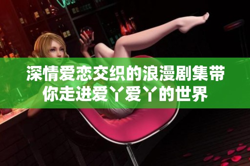 深情爱恋交织的浪漫剧集带你走进爱丫爱丫的世界