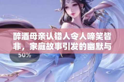 醉酒母亲认错人令人啼笑皆非，家庭故事引发的幽默与反思