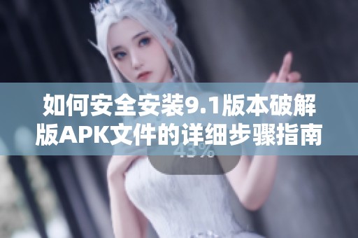 如何安全安装9.1版本破解版APK文件的详细步骤指南