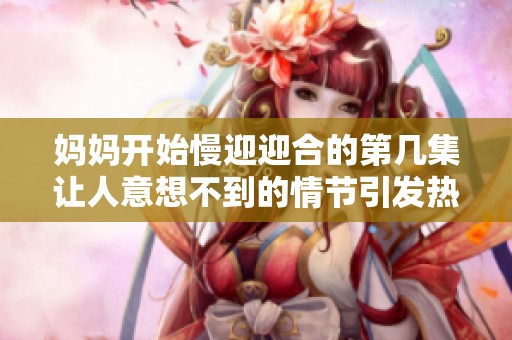 妈妈开始慢迎迎合的第几集让人意想不到的情节引发热议