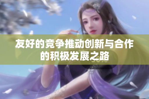 友好的竞争推动创新与合作的积极发展之路