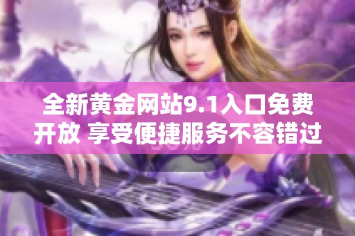 全新黄金网站9.1入口免费开放 享受便捷服务不容错过