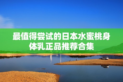 最值得尝试的日本水蜜桃身体乳正品推荐合集