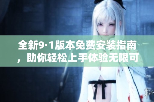 全新9·1版本免费安装指南，助你轻松上手体验无限可能