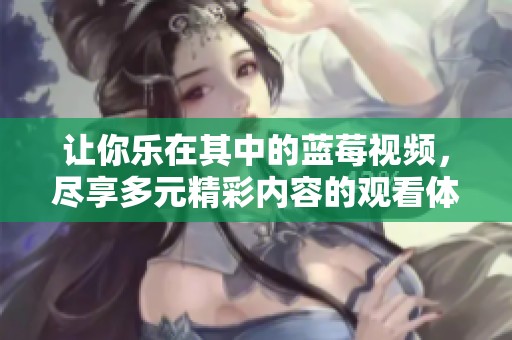 让你乐在其中的蓝莓视频，尽享多元精彩内容的观看体验