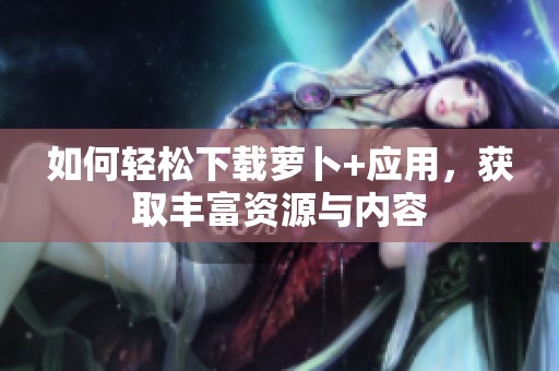 如何轻松下载萝卜+应用，获取丰富资源与内容