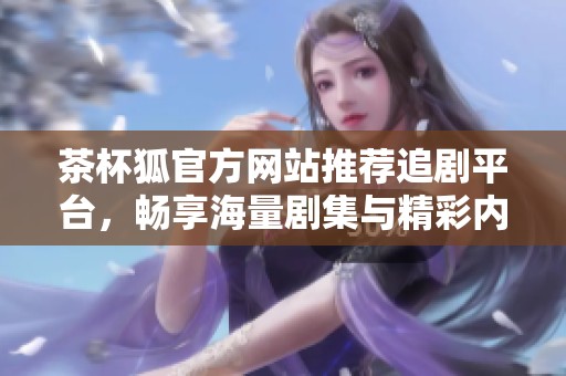 茶杯狐官方网站推荐追剧平台，畅享海量剧集与精彩内容