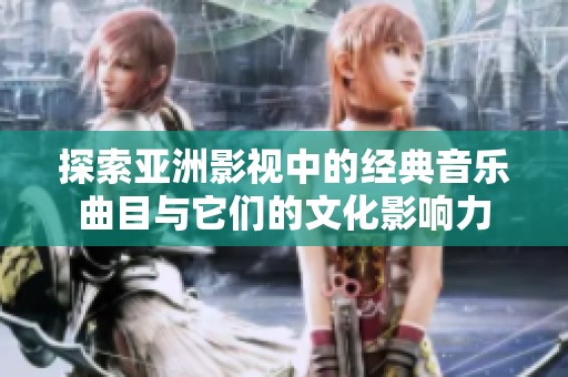 探索亚洲影视中的经典音乐曲目与它们的文化影响力