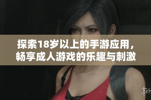 探索18岁以上的手游应用，畅享成人游戏的乐趣与刺激体验