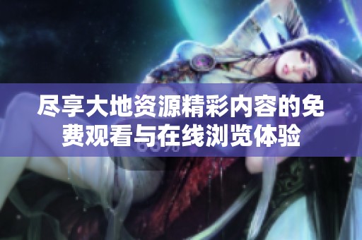 尽享大地资源精彩内容的免费观看与在线浏览体验