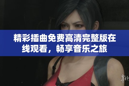 精彩插曲免费高清完整版在线观看，畅享音乐之旅