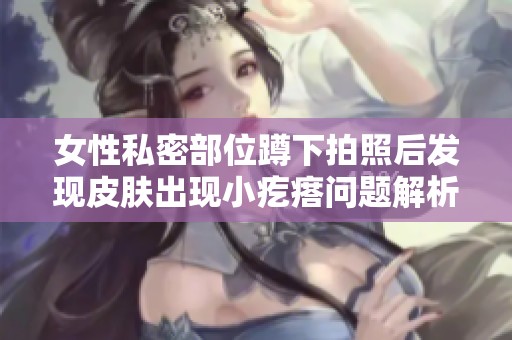 女性私密部位蹲下拍照后发现皮肤出现小疙瘩问题解析