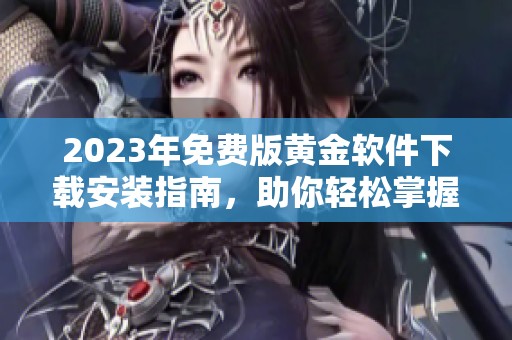 2023年免费版黄金软件下载安装指南，助你轻松掌握投资技巧