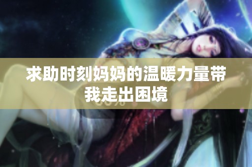求助时刻妈妈的温暖力量带我走出困境