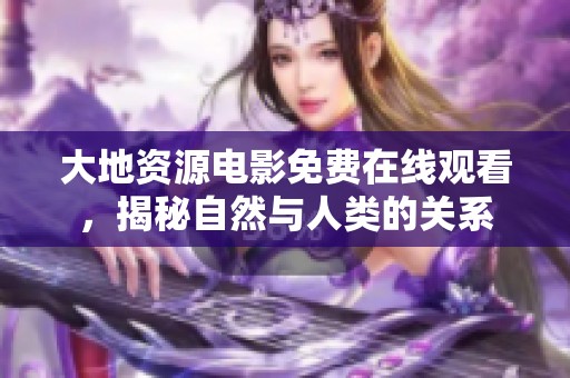 大地资源电影免费在线观看，揭秘自然与人类的关系