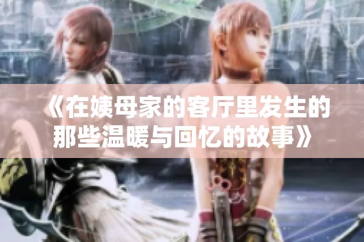 《在姨母家的客厅里发生的那些温暖与回忆的故事》
