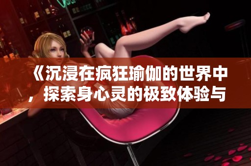 《沉浸在疯狂瑜伽的世界中，探索身心灵的极致体验与和谐之美》