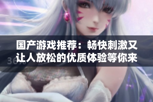 国产游戏推荐：畅快刺激又让人放松的优质体验等你来玩