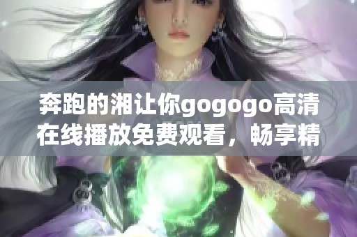 奔跑的湘让你gogogo高清在线播放免费观看，畅享精彩瞬间