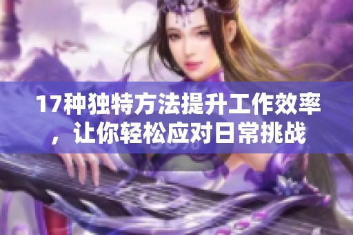17种独特方法提升工作效率，让你轻松应对日常挑战