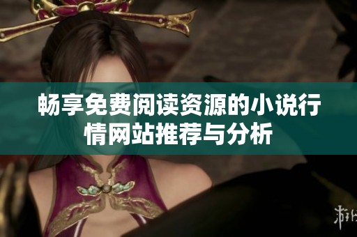 畅享免费阅读资源的小说行情网站推荐与分析