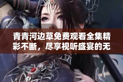 青青河边草免费观看全集精彩不断，尽享视听盛宴的无限乐趣