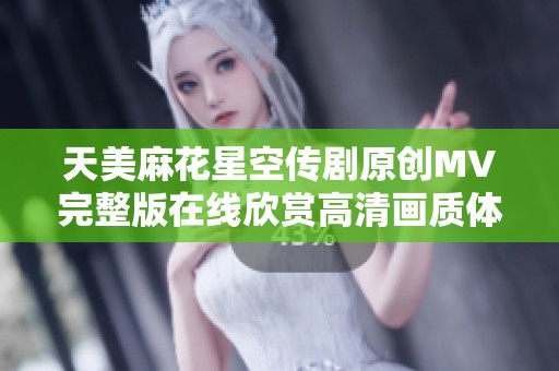 天美麻花星空传剧原创MV完整版在线欣赏高清画质体验