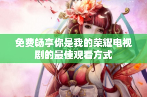 免费畅享你是我的荣耀电视剧的最佳观看方式