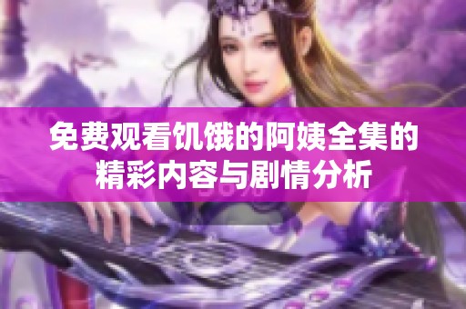 免费观看饥饿的阿姨全集的精彩内容与剧情分析