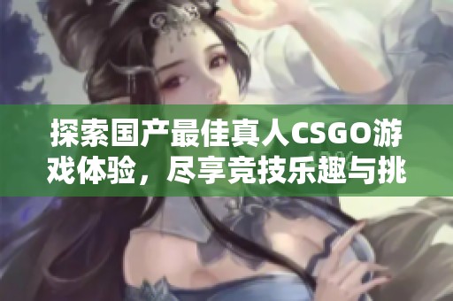 探索国产最佳真人CSGO游戏体验，尽享竞技乐趣与挑战