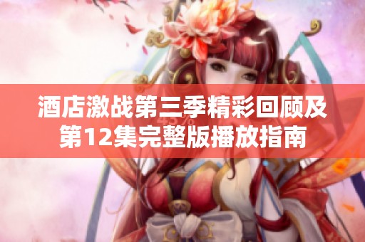 酒店激战第三季精彩回顾及第12集完整版播放指南