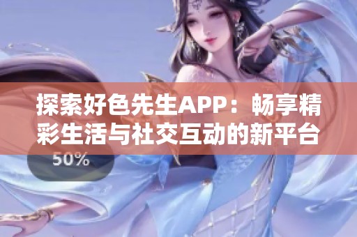 探索好色先生APP：畅享精彩生活与社交互动的新平台