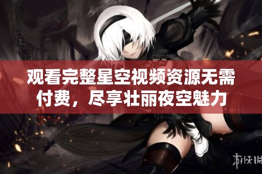 观看完整星空视频资源无需付费，尽享壮丽夜空魅力