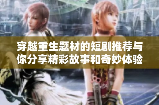 穿越重生题材的短剧推荐与你分享精彩故事和奇妙体验