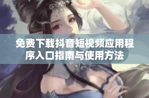 免费下载抖音短视频应用程序入口指南与使用方法