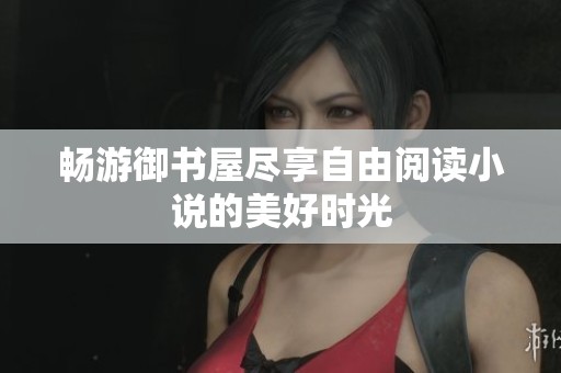 畅游御书屋尽享自由阅读小说的美好时光