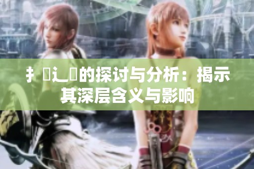 扌喿辶畐的探讨与分析：揭示其深层含义与影响