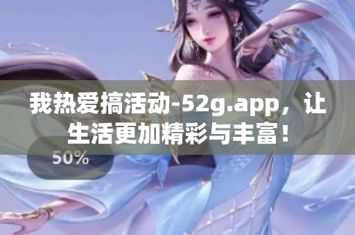我热爱搞活动-52g.app，让生活更加精彩与丰富！
