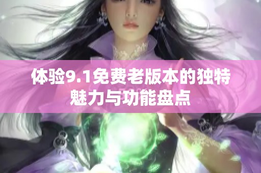 体验9.1免费老版本的独特魅力与功能盘点