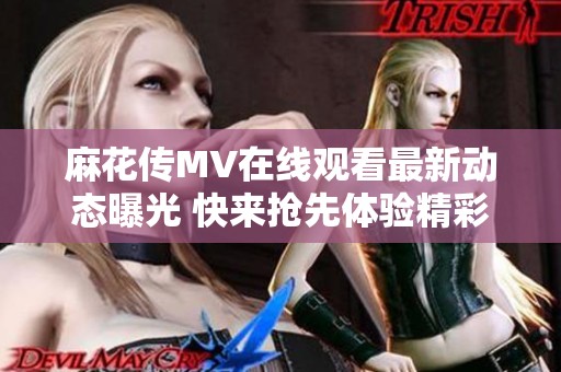 麻花传MV在线观看最新动态曝光 快来抢先体验精彩内容