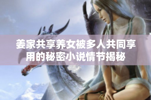 姜家共享养女被多人共同享用的秘密小说情节揭秘