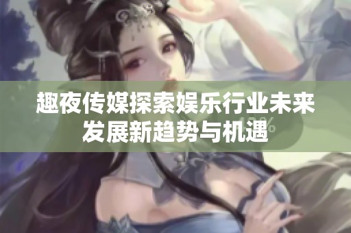 趣夜传媒探索娱乐行业未来发展新趋势与机遇