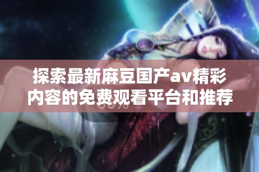 探索最新麻豆国产av精彩内容的免费观看平台和推荐
