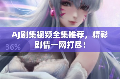 AJ剧集视频全集推荐，精彩剧情一网打尽！