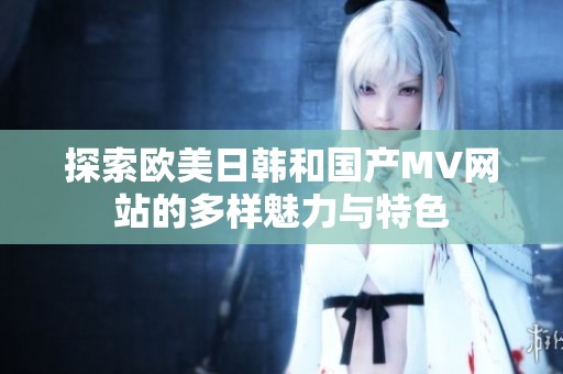 探索欧美日韩和国产MV网站的多样魅力与特色