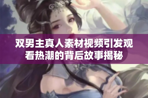 双男主真人素材视频引发观看热潮的背后故事揭秘