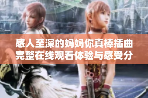 感人至深的妈妈你真棒插曲完整在线观看体验与感受分享