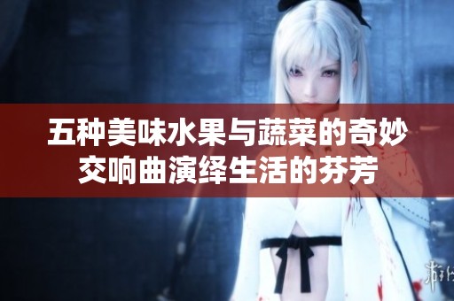 五种美味水果与蔬菜的奇妙交响曲演绎生活的芬芳